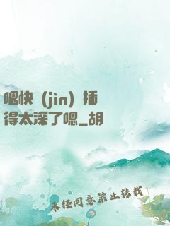 嗯快進(jìn)來插得太深了嗯