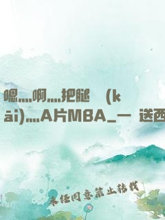 嗯灬啊灬把腿張開(kāi)灬A片MBA