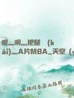嗯灬啊灬把腿張開(kāi)灬A片MBA