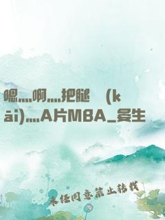 嗯灬啊灬把腿張開(kāi)灬A片MBA