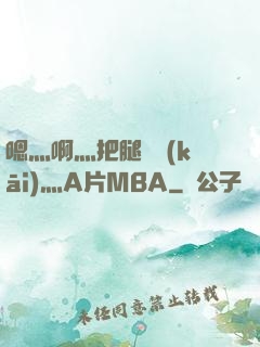 嗯灬啊灬把腿張開(kāi)灬A片MBA