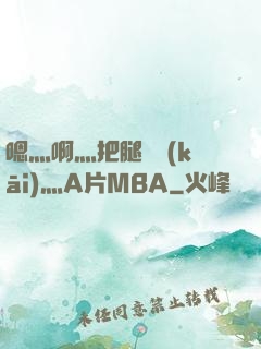 嗯灬啊灬把腿張開(kāi)灬A片MBA