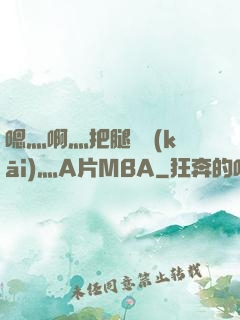 嗯灬啊灬把腿張開(kāi)灬A片MBA