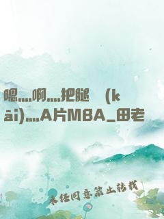 嗯灬啊灬把腿張開(kāi)灬A片MBA