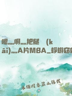 嗯灬啊灬把腿張開(kāi)灬A片MBA