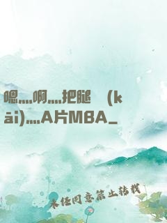 嗯灬啊灬把腿張開(kāi)灬A片MBA
