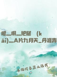 嗯灬啊灬把腿張開(kāi)灬A片九月天