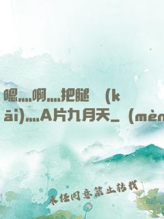 嗯灬啊灬把腿張開(kāi)灬A片九月天