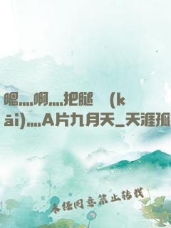 嗯灬啊灬把腿張開(kāi)灬A片九月天