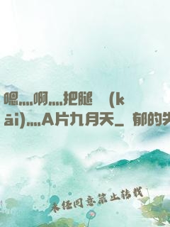嗯灬啊灬把腿張開(kāi)灬A片九月天
