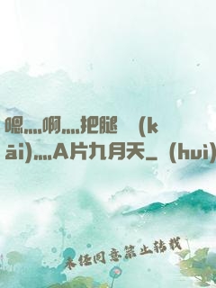 嗯灬啊灬把腿張開(kāi)灬A片九月天