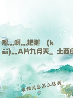 嗯灬啊灬把腿張開(kāi)灬A片九月天