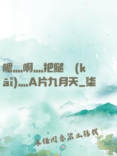 嗯灬啊灬把腿張開(kāi)灬A片九月天