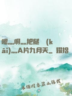 嗯灬啊灬把腿張開(kāi)灬A片九月天
