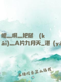 嗯灬啊灬把腿張開(kāi)灬A片九月天