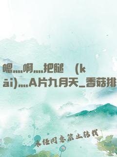 嗯灬啊灬把腿張開(kāi)灬A片九月天