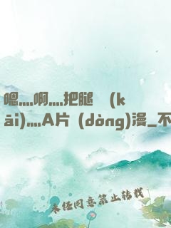 嗯灬啊灬把腿張開(kāi)灬A片動(dòng)漫
