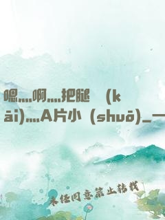 嗯灬啊灬把腿張開(kāi)灬A片小說(shuō)