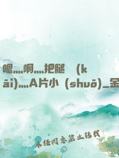 嗯灬啊灬把腿張開(kāi)灬A片小說(shuō)