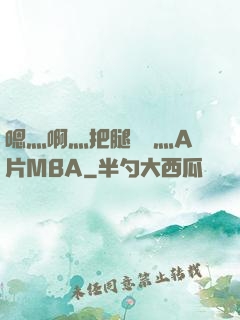 嗯灬啊灬把腿張開灬A片MBA