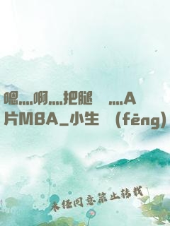 嗯灬啊灬把腿張開灬A片MBA