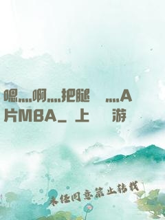 嗯灬啊灬把腿張開灬A片MBA