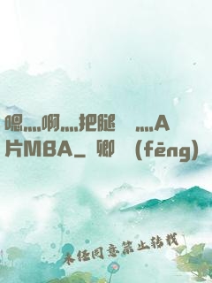 嗯灬啊灬把腿張開灬A片MBA