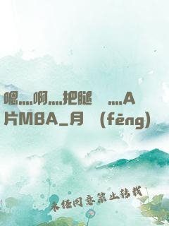 嗯灬啊灬把腿張開灬A片MBA