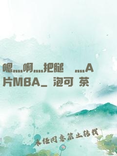 嗯灬啊灬把腿張開灬A片MBA