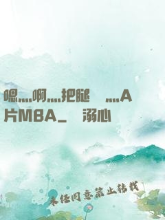嗯灬啊灬把腿張開灬A片MBA