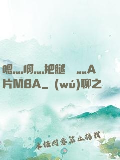 嗯灬啊灬把腿張開灬A片MBA