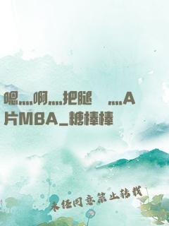 嗯灬啊灬把腿張開灬A片MBA