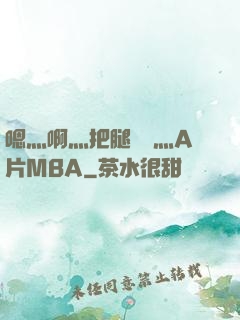 嗯灬啊灬把腿張開灬A片MBA