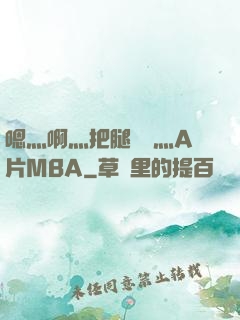 嗯灬啊灬把腿張開灬A片MBA