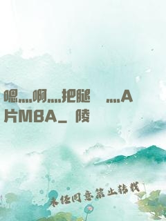 嗯灬啊灬把腿張開灬A片MBA