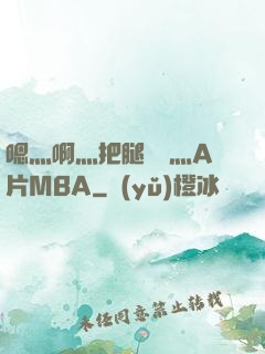 嗯灬啊灬把腿張開灬A片MBA