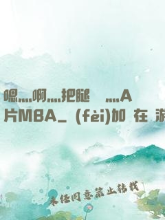 嗯灬啊灬把腿張開灬A片MBA