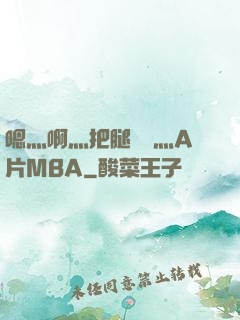 嗯灬啊灬把腿張開灬A片MBA