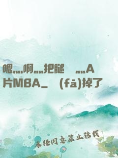嗯灬啊灬把腿張開灬A片MBA