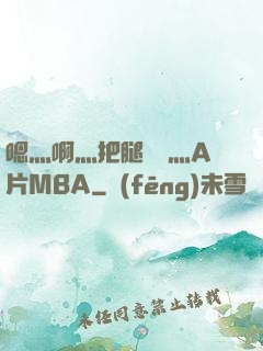 嗯灬啊灬把腿張開灬A片MBA