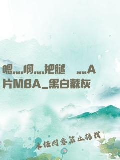 嗯灬啊灬把腿張開灬A片MBA
