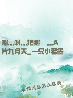 嗯灬啊灬把腿張開灬A片九月天