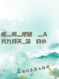 嗯灬啊灬把腿張開灬A片九月天