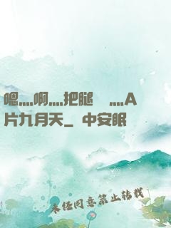 嗯灬啊灬把腿張開灬A片九月天