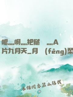 嗯灬啊灬把腿張開灬A片九月天