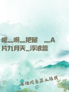 嗯灬啊灬把腿張開灬A片九月天