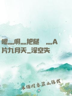 嗯灬啊灬把腿張開灬A片九月天