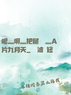 嗯灬啊灬把腿張開灬A片九月天