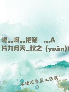 嗯灬啊灬把腿張開灬A片九月天