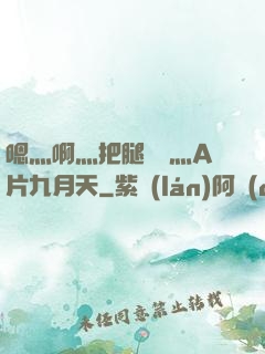 嗯灬啊灬把腿張開灬A片九月天
